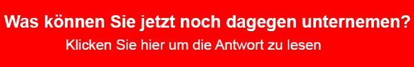 Sie wollen wissen was man jetzt nach dagegen unternehmen kann? Bitte hier klicken!